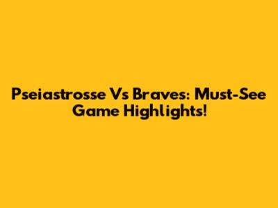 Pseiastrosse Vs Braves: Must-See Game Highlights!
