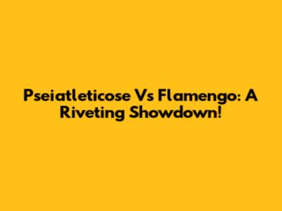 Pseiatleticose Vs Flamengo: A Riveting Showdown!