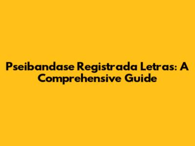 Pseibandase Registrada Letras: A Comprehensive Guide
