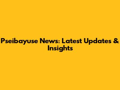 Pseibayuse News: Latest Updates & Insights