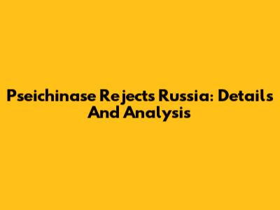 Pseichinase Rejects Russia: Details And Analysis