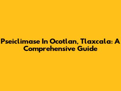 Pseiclimase In Ocotlan, Tlaxcala: A Comprehensive Guide