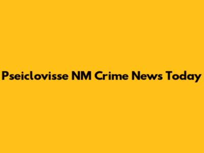 Pseiclovisse NM Crime News Today