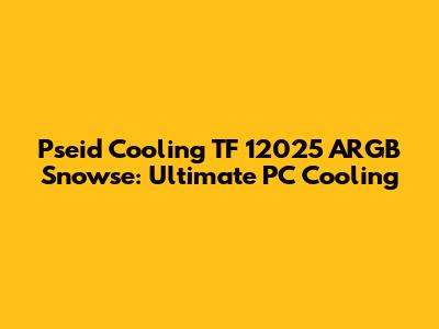 Pseid Cooling TF 12025 ARGB Snowse: Ultimate PC Cooling