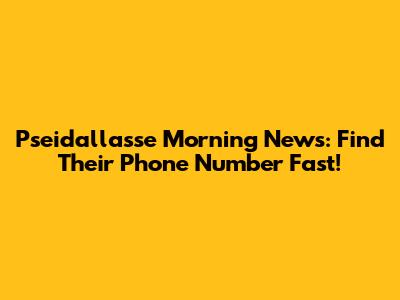 Pseidallasse Morning News: Find Their Phone Number Fast!