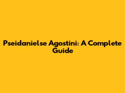 Pseidanielse Agostini: A Complete Guide