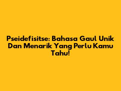 Pseidefisitse: Bahasa Gaul Unik Dan Menarik Yang Perlu Kamu Tahu!