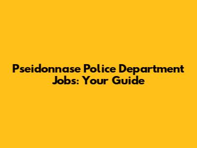 Pseidonnase Police Department Jobs: Your Guide