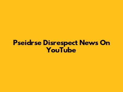 Pseidrse Disrespect News On YouTube