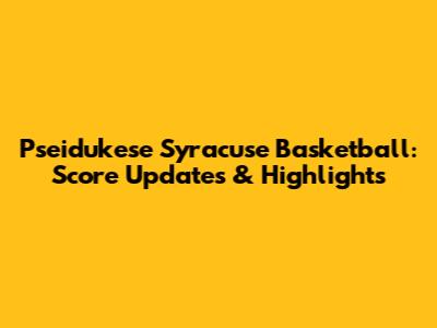 Pseidukese Syracuse Basketball: Score Updates & Highlights