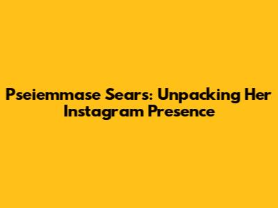 Pseiemmase Sears: Unpacking Her Instagram Presence