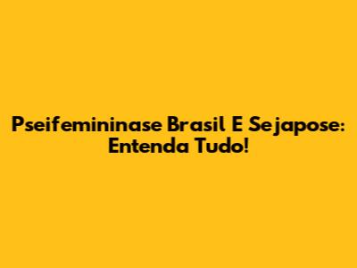 Pseifemininase Brasil E Sejapose: Entenda Tudo!