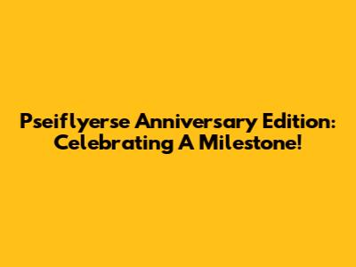 Pseiflyerse Anniversary Edition: Celebrating A Milestone!