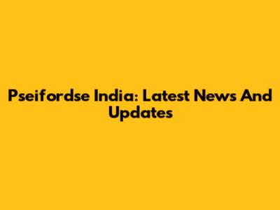 Pseifordse India: Latest News And Updates