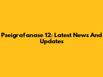 Pseigrafanase 12: Latest News And Updates