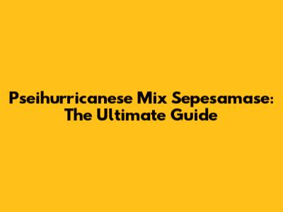 Pseihurricanese Mix Sepesamase: The Ultimate Guide