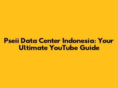 Pseii Data Center Indonesia: Your Ultimate YouTube Guide