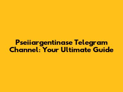 Pseiiargentinase Telegram Channel: Your Ultimate Guide