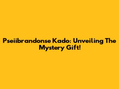 Pseiibrandonse Kado: Unveiling The Mystery Gift!