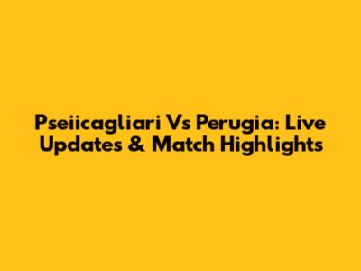 Pseiicagliari Vs Perugia: Live Updates & Match Highlights