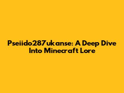Pseiido287ukanse: A Deep Dive Into Minecraft Lore