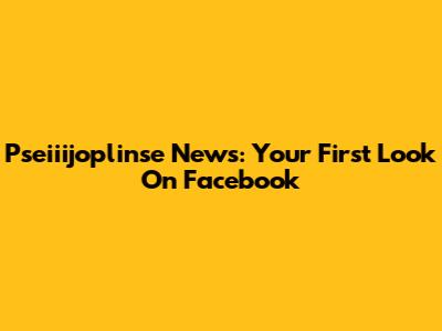 Pseiiijoplinse News: Your First Look On Facebook