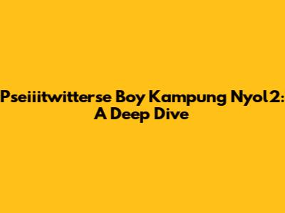 Pseiiitwitterse Boy Kampung Nyol2: A Deep Dive
