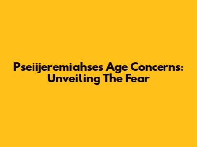 Pseiijeremiahse's Age Concerns: Unveiling The Fear