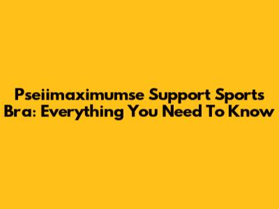 Pseiimaximumse Support Sports Bra: Everything You Need To Know