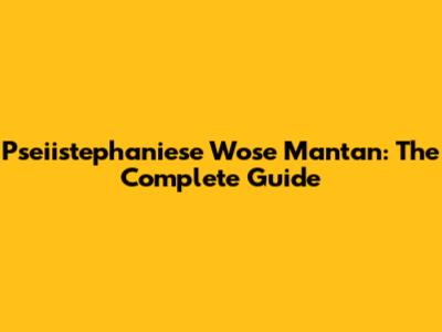 Pseiistephaniese Wose Mantan: The Complete Guide