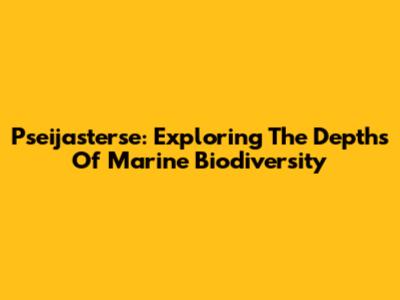 Pseijasterse: Exploring The Depths Of Marine Biodiversity