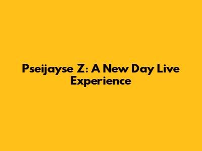 Pseijayse Z: A New Day Live Experience
