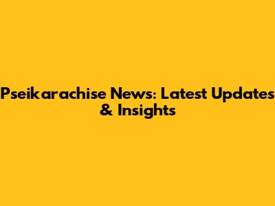 Pseikarachise News: Latest Updates & Insights