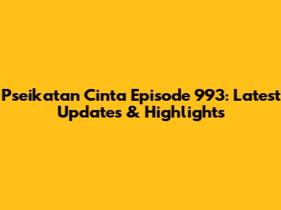 Pseikatan Cinta Episode 993: Latest Updates & Highlights