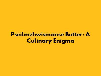 Pseilmzhwismanse Butter: A Culinary Enigma