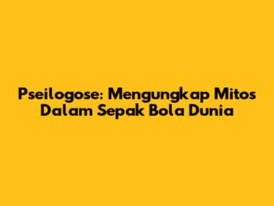Pseilogose: Mengungkap Mitos Dalam Sepak Bola Dunia