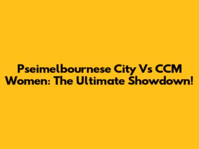 Pseimelbournese City Vs CCM Women: The Ultimate Showdown!