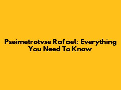 Pseimetrotvse Rafael: Everything You Need To Know