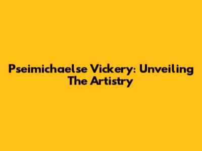 Pseimichaelse Vickery: Unveiling The Artistry