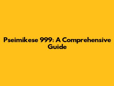 Pseimikese 999: A Comprehensive Guide