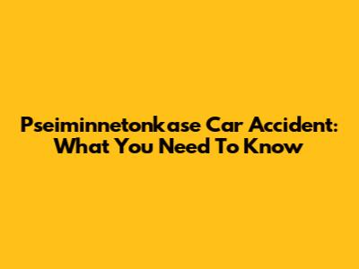 Pseiminnetonkase Car Accident: What You Need To Know