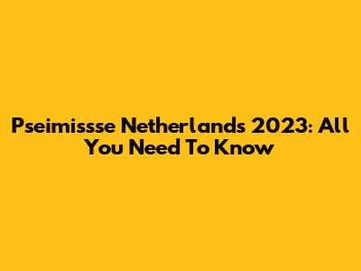 Pseimissse Netherlands 2023: All You Need To Know