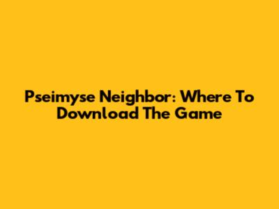 Pseimyse Neighbor: Where To Download The Game