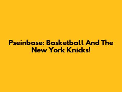 Pseinbase: Basketball And The New York Knicks!