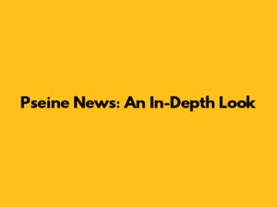Pseine News: An In-Depth Look