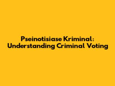 Pseinotisiase Kriminal: Understanding Criminal Voting