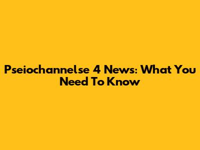 Pseiochannelse 4 News: What You Need To Know