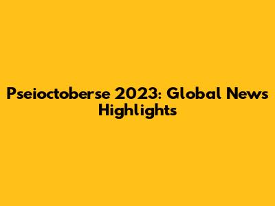Pseioctoberse 2023: Global News Highlights