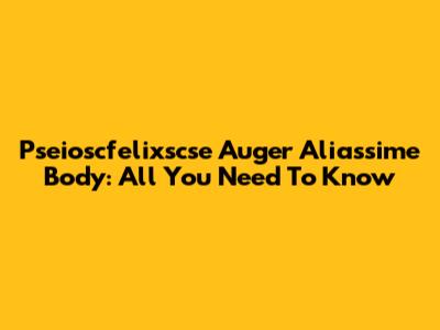 Pseioscfelixscse Auger Aliassime Body: All You Need To Know