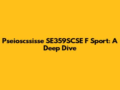 Pseioscssisse SE359SCSE F Sport: A Deep Dive